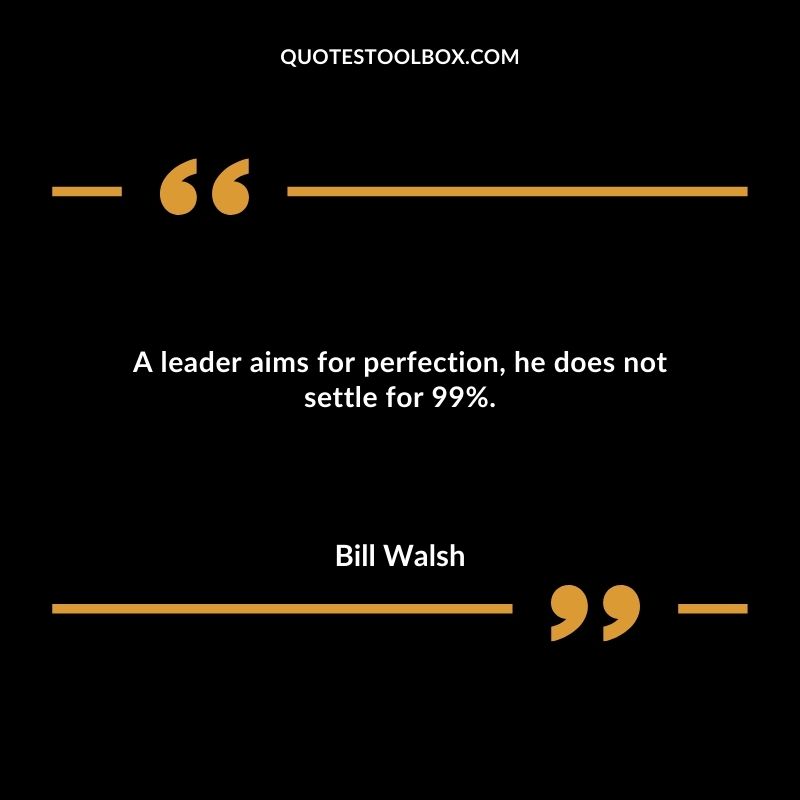 A leader aims for perfection he does not settle for 99%.