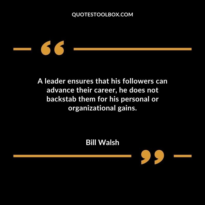 A leader ensures that his followers can advance their career he does not backstab them for his personal or organizational gains.