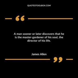 A man sooner or later discovers that he is the master gardener of his soul the director of his life.