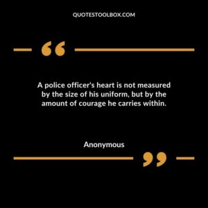 A police officers heart is not measured by the size of his uniform but by the amount of courage he carries within.