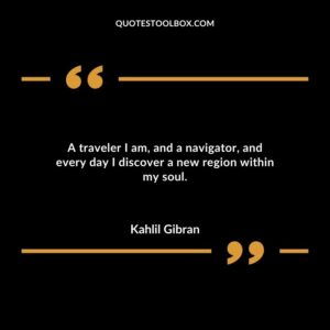 A traveler I am and a navigator and every day I discover a new region within my soul.
