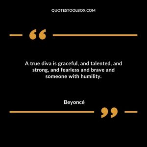 A true diva is graceful and talented and strong and fearless and brave and someone with humility.