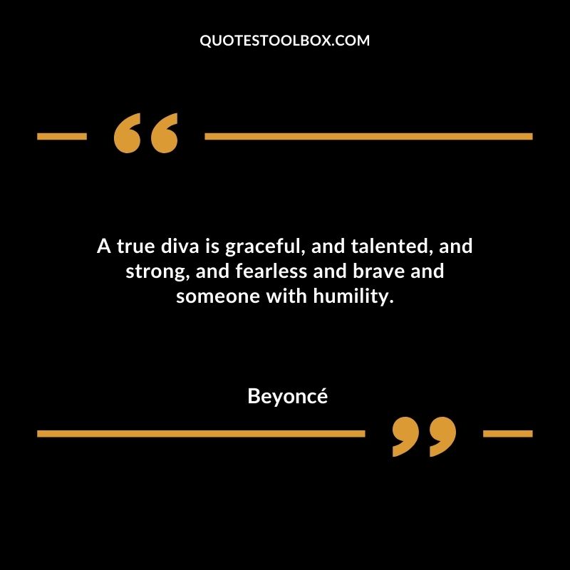 A true diva is graceful and talented and strong and fearless and brave and someone with humility.