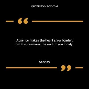 Absence makes the heart grow fonder but it sure makes the rest of you lonely.