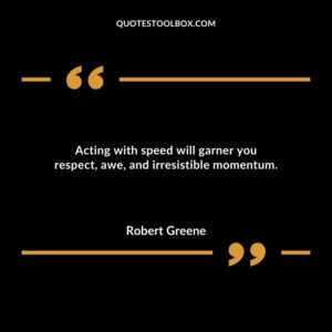 Acting with speed will garner you respect awe and irresistible momentum.