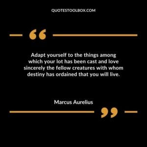 Adapt yourself to the things among which your lot has been cast and love sincerely the fellow creatures with whom destiny has ordained that you will live.