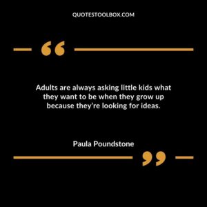 Adults are always asking little kids what they want to be when they grow up because theyre looking for ideas.