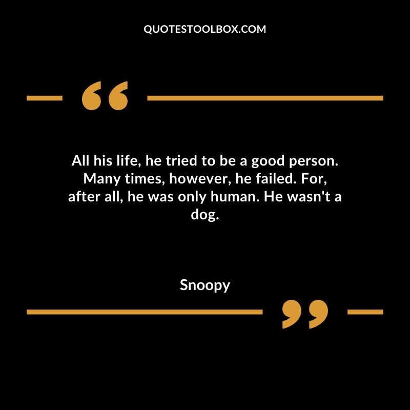 All his life he tried to be a good person. Many times however he failed. For after all he was only human. He wasnt a dog.