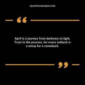 April is a journey from darkness to light. Trust in the process for every setback is a setup for a comeback.