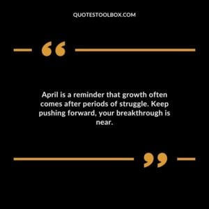 April is a reminder that growth often comes after periods of struggle. Keep pushing forward your breakthrough is near.