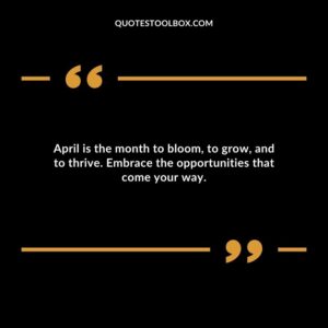 April is the month to bloom to grow and to thrive. Embrace the opportunities that come your way.