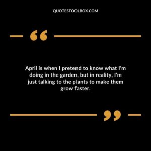 April is when I pretend to know what Im doing in the garden but in reality Im just talking to the plants to make them grow faster.