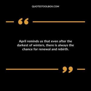 April reminds us that even after the darkest of winters there is always the chance for renewal and rebirth.