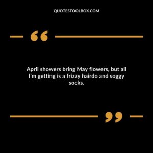 April showers bring May flowers but all Im getting is a frizzy hairdo and soggy socks.