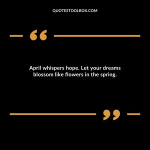 April whispers hope. Let your dreams blossom like flowers in the spring.