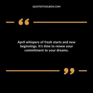 April whispers of fresh starts and new beginnings. Its time to renew your commitment to your dreams.