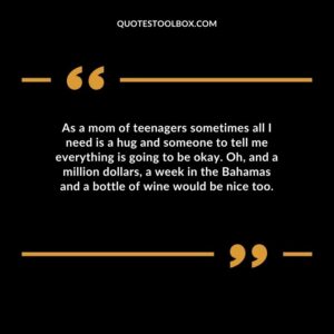 As a mom of teenagers sometimes all I need is a hug and someone to tell me everything is going to be okay.