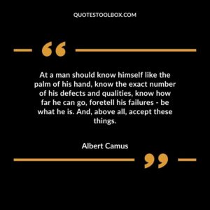 At a man should know himself like the palm of his hand, know the exact number of his defects and qualities, know how far he can go, foretell his failures be what he is. And, above