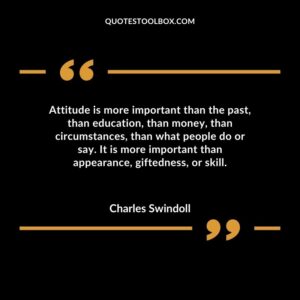 Attitude is more important than the past than education than money than circumstances than what people do or say.