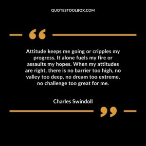 Attitude keeps me going or cripples my progress. It alone fuels my fire or assaults my hopes. When my attitudes