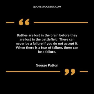 Battles are lost in the brain before they are lost in the battlefield. There can never be a failure if you do not accept it. When there is a fear of failure there can be a failure.