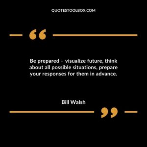 Be prepared visualize future think about all possible situations prepare your responses for them in advance.