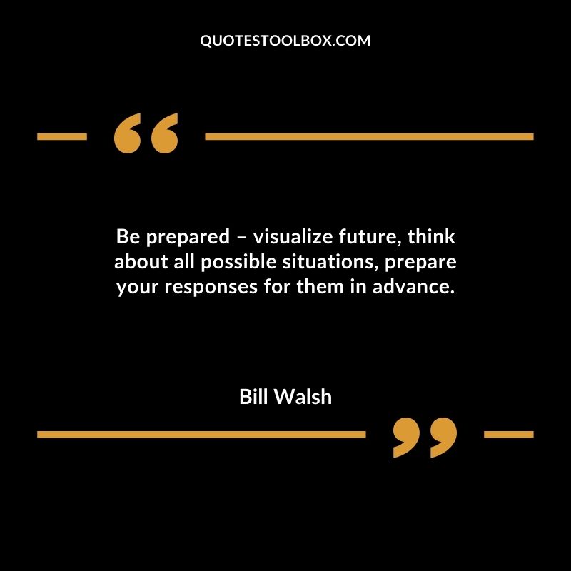 Be prepared visualize future think about all possible situations prepare your responses for them in advance.