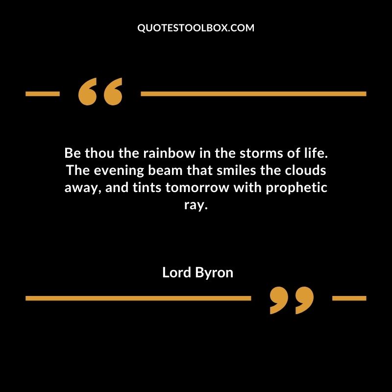 Be thou the rainbow in the storms of life. The evening beam that smiles the clouds