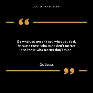 Be who you are and say what you feel because those who mind dont matter and those who matter dont mind.