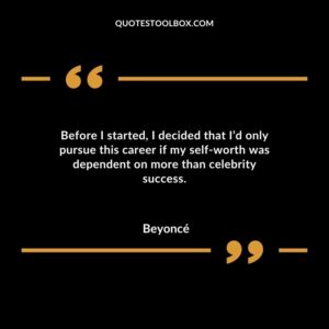 Before I started I decided that Id only pursue this career if my self worth was dependent on more than celebrity success.
