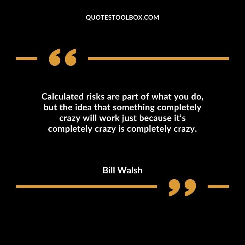 Calculated risks are part of what you do but the idea that something completely crazy will work just because its completely crazy is completely crazy.