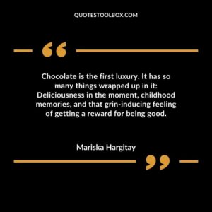 Chocolate is the first luxury. It has so many things wrapped up in it Deliciousness in the moment childhood memories and that grin inducing feeling of getting a reward for being good.