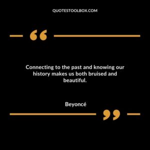 Connecting to the past and knowing our history makes us both bruised and beautiful.