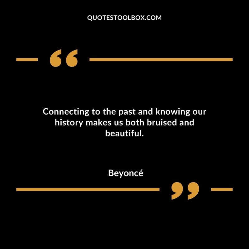 Connecting to the past and knowing our history makes us both bruised and beautiful.