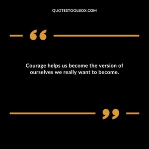 Courage helps us become the version of ourselves we really want to become.