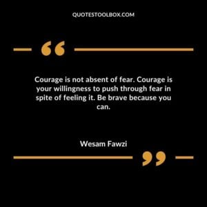 Courage is not absent of fear. Courage is your willingness to push through fear