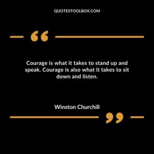 Courage is what it takes to stand up and speak. Courage is also what it takes to sit down and listen.