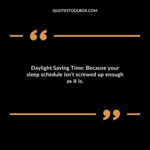 Daylight Saving Time Because your sleep schedule isnt screwed up enough as it is.