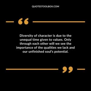 Diversity of character is due to the unequal time given to values. Only through each other will we see the importance