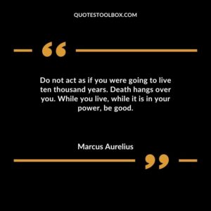 Do not act as if you were going to live ten thousand years. Death hangs over you. While you live while it is in your power be good.