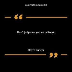 Dont judge me you social freak.