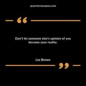 Dont let someone elses opinion of you become your reality.