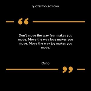 Dont move the way fear makes you move. Move the way love makes you move. Move the way joy makes you move.
