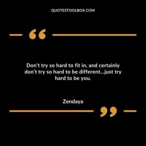 Dont try so hard to fit in and certainly dont try so hard to be differentjust try hard to be you.