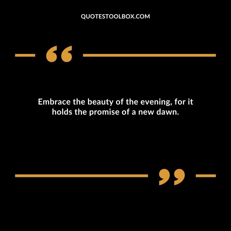 Embrace the beauty of the evening for it holds the promise of a new dawn.