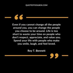 Even if you cannot change all the people around you you can change the people you choose to be around. Life is too short to waste your
