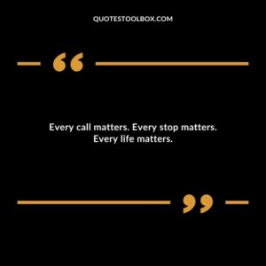Every call matters. Every stop matters. Every life matters.