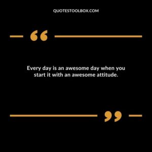 Every day is an awesome day when you start it with an awesome attitude.