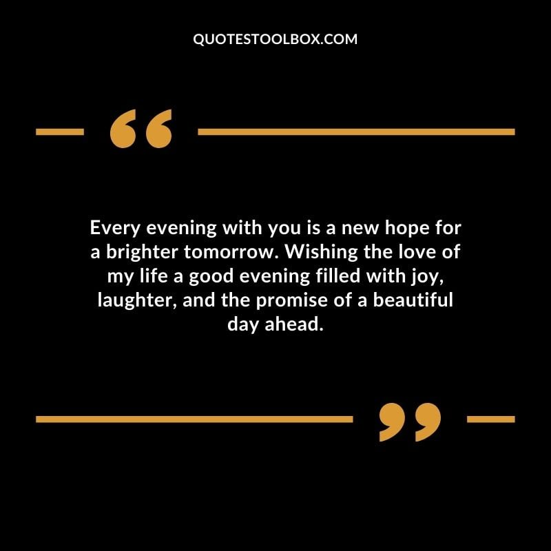 Every evening with you is a new hope for a brighter tomorrow. Wishing the love of my life a good evening