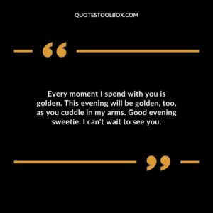 Every moment I spend with you is golden. This evening will be golden too as you cuddle in my arms. Good evening sweetie.